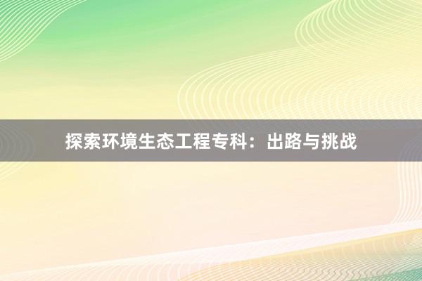 探索环境生态工程专科：出路与挑战