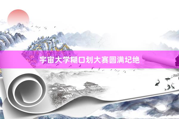 宇宙大学糊口划大赛圆满圮绝